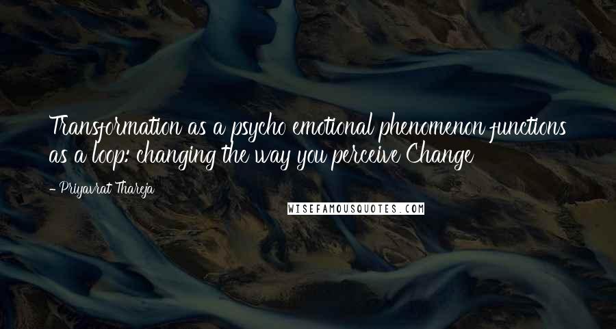 Priyavrat Thareja Quotes: Transformation as a psycho emotional phenomenon functions as a loop: changing the way you perceive Change
