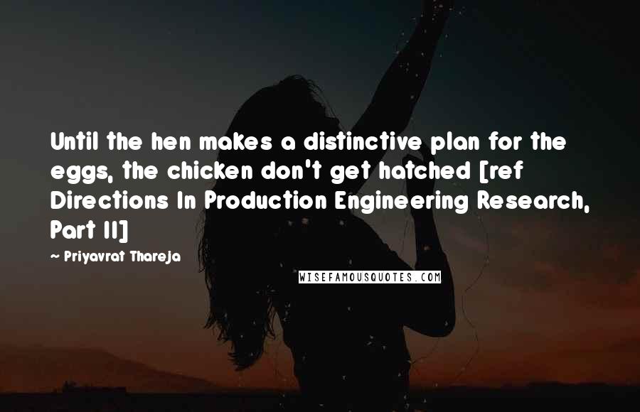 Priyavrat Thareja Quotes: Until the hen makes a distinctive plan for the eggs, the chicken don't get hatched [ref Directions In Production Engineering Research, Part II]