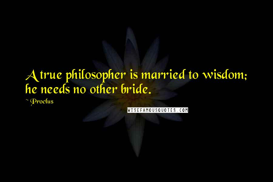 Proclus Quotes: A true philosopher is married to wisdom; he needs no other bride.
