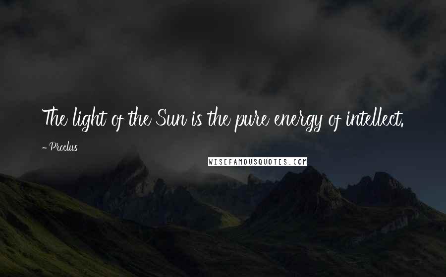 Proclus Quotes: The light of the Sun is the pure energy of intellect.