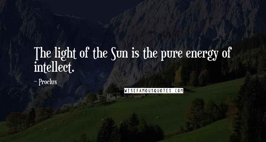 Proclus Quotes: The light of the Sun is the pure energy of intellect.