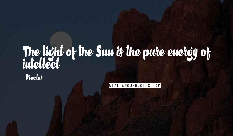 Proclus Quotes: The light of the Sun is the pure energy of intellect.