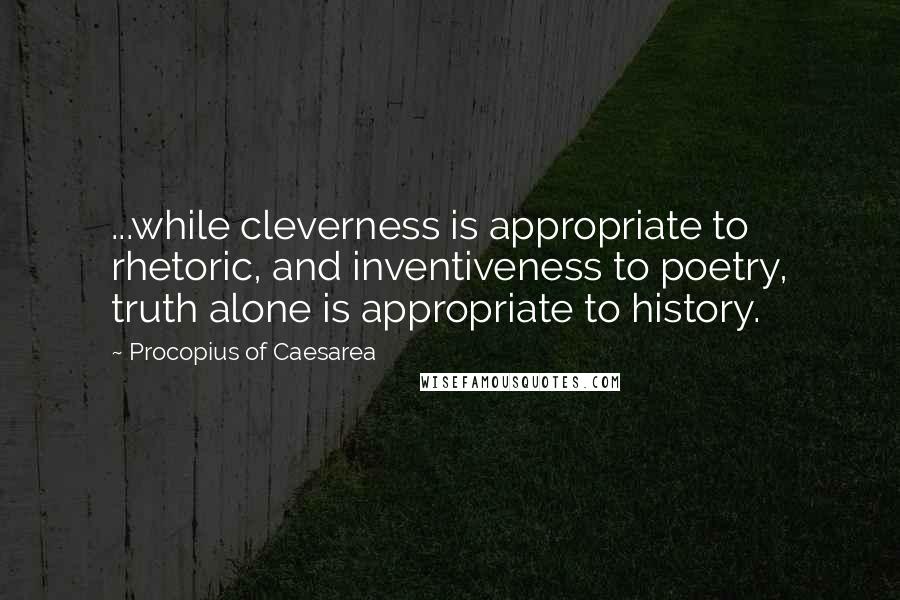 Procopius Of Caesarea Quotes: ...while cleverness is appropriate to rhetoric, and inventiveness to poetry, truth alone is appropriate to history.