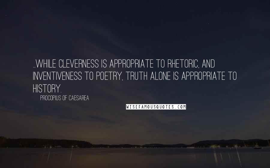 Procopius Of Caesarea Quotes: ...while cleverness is appropriate to rhetoric, and inventiveness to poetry, truth alone is appropriate to history.