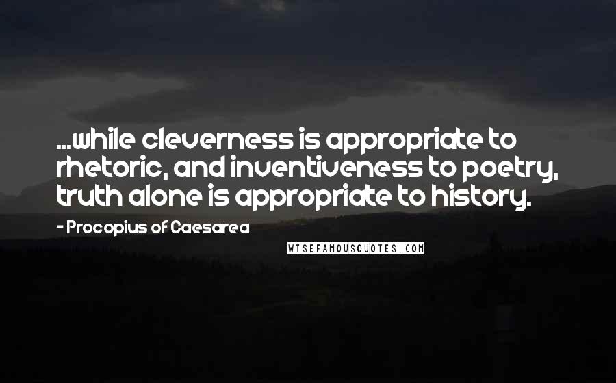 Procopius Of Caesarea Quotes: ...while cleverness is appropriate to rhetoric, and inventiveness to poetry, truth alone is appropriate to history.