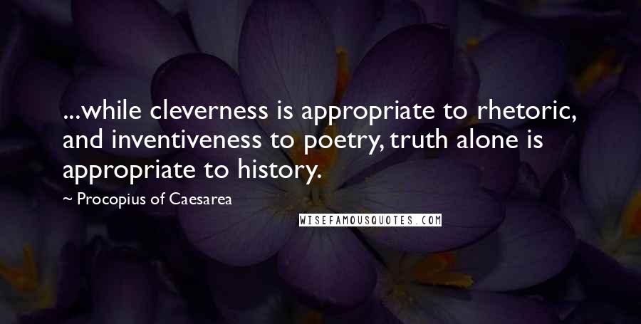 Procopius Of Caesarea Quotes: ...while cleverness is appropriate to rhetoric, and inventiveness to poetry, truth alone is appropriate to history.