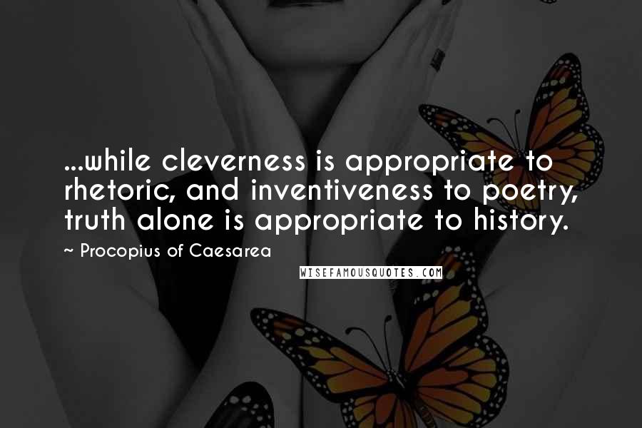 Procopius Of Caesarea Quotes: ...while cleverness is appropriate to rhetoric, and inventiveness to poetry, truth alone is appropriate to history.