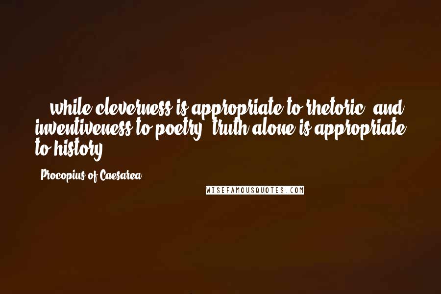 Procopius Of Caesarea Quotes: ...while cleverness is appropriate to rhetoric, and inventiveness to poetry, truth alone is appropriate to history.