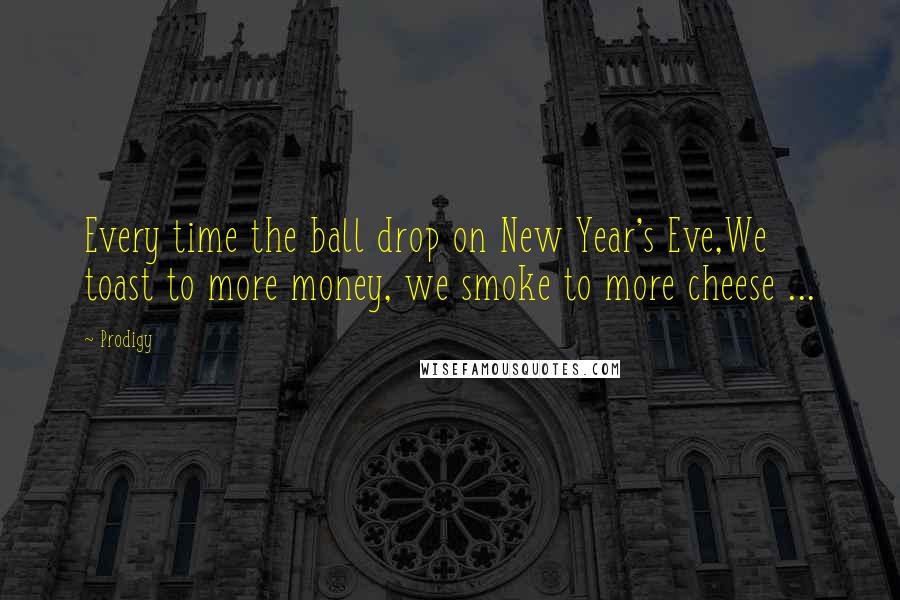 Prodigy Quotes: Every time the ball drop on New Year's Eve,We toast to more money, we smoke to more cheese ...