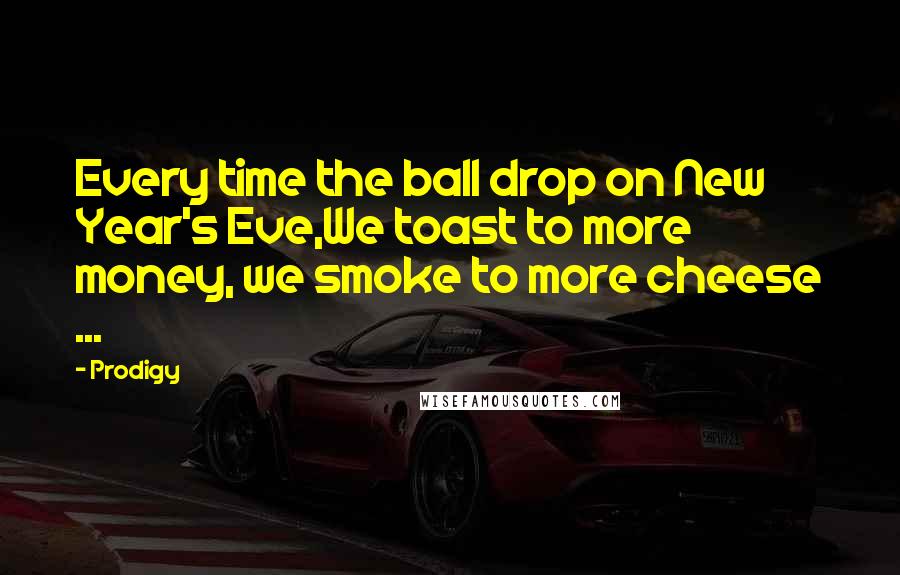 Prodigy Quotes: Every time the ball drop on New Year's Eve,We toast to more money, we smoke to more cheese ...