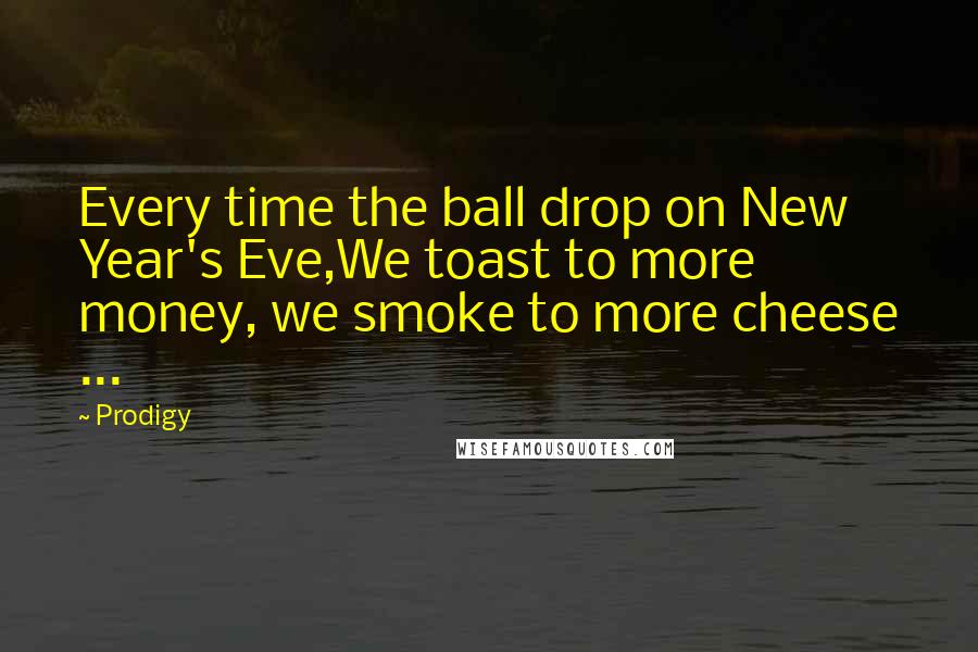 Prodigy Quotes: Every time the ball drop on New Year's Eve,We toast to more money, we smoke to more cheese ...