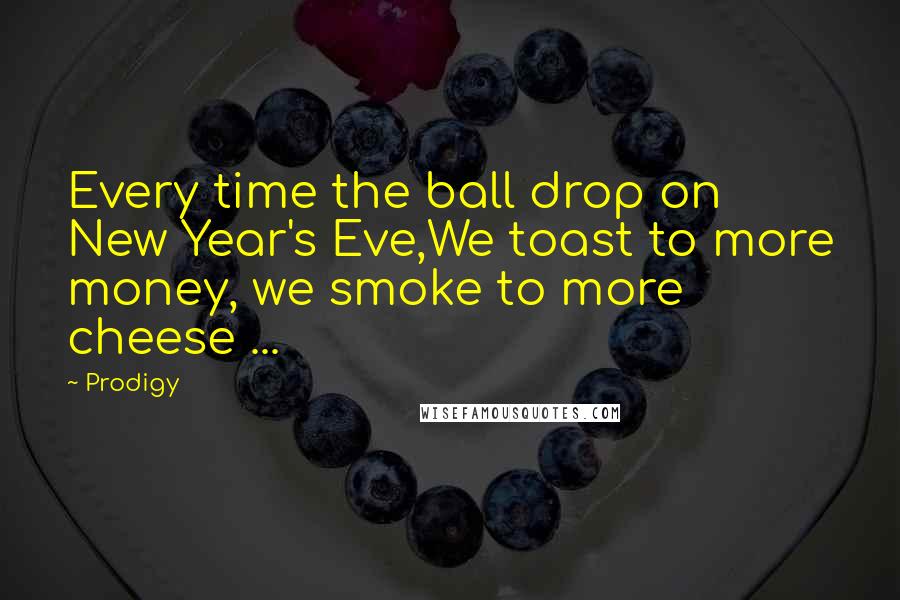 Prodigy Quotes: Every time the ball drop on New Year's Eve,We toast to more money, we smoke to more cheese ...