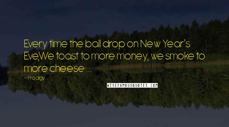 Prodigy Quotes: Every time the ball drop on New Year's Eve,We toast to more money, we smoke to more cheese ...