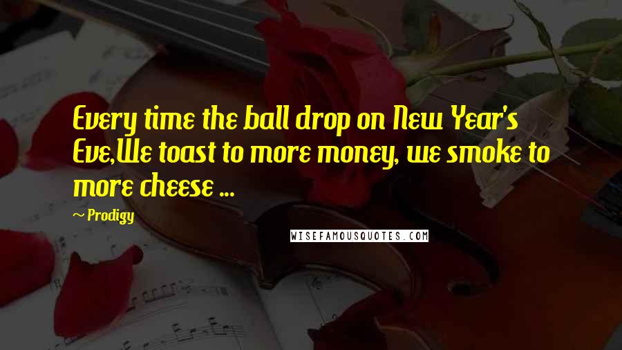 Prodigy Quotes: Every time the ball drop on New Year's Eve,We toast to more money, we smoke to more cheese ...