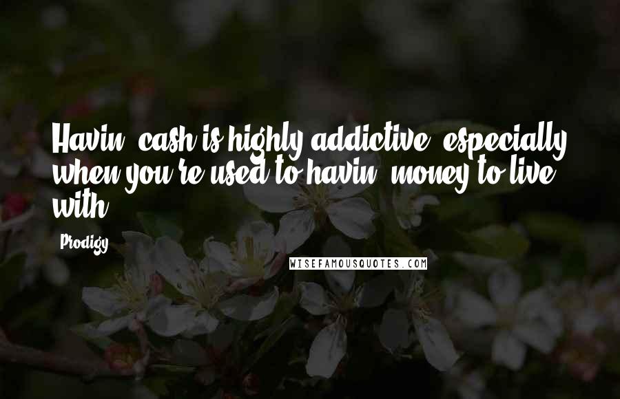 Prodigy Quotes: Havin' cash is highly addictive, especially when you're used to havin' money to live with.