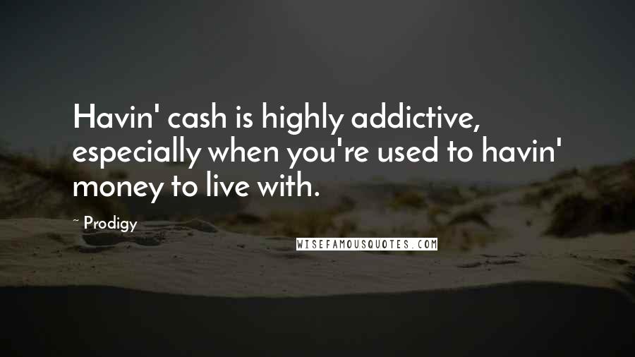 Prodigy Quotes: Havin' cash is highly addictive, especially when you're used to havin' money to live with.