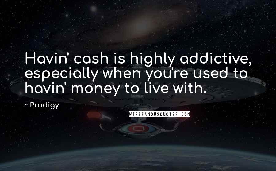 Prodigy Quotes: Havin' cash is highly addictive, especially when you're used to havin' money to live with.