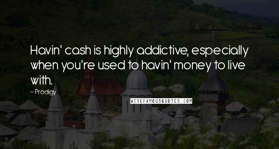 Prodigy Quotes: Havin' cash is highly addictive, especially when you're used to havin' money to live with.