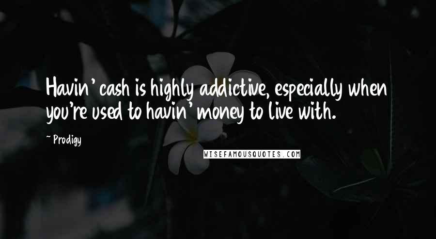 Prodigy Quotes: Havin' cash is highly addictive, especially when you're used to havin' money to live with.