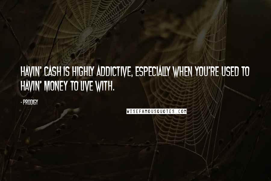 Prodigy Quotes: Havin' cash is highly addictive, especially when you're used to havin' money to live with.