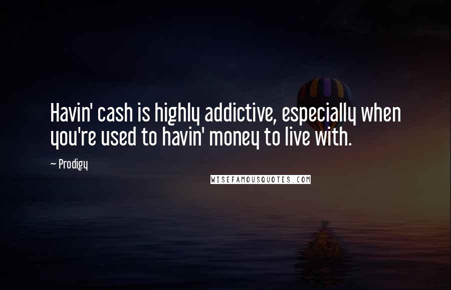 Prodigy Quotes: Havin' cash is highly addictive, especially when you're used to havin' money to live with.