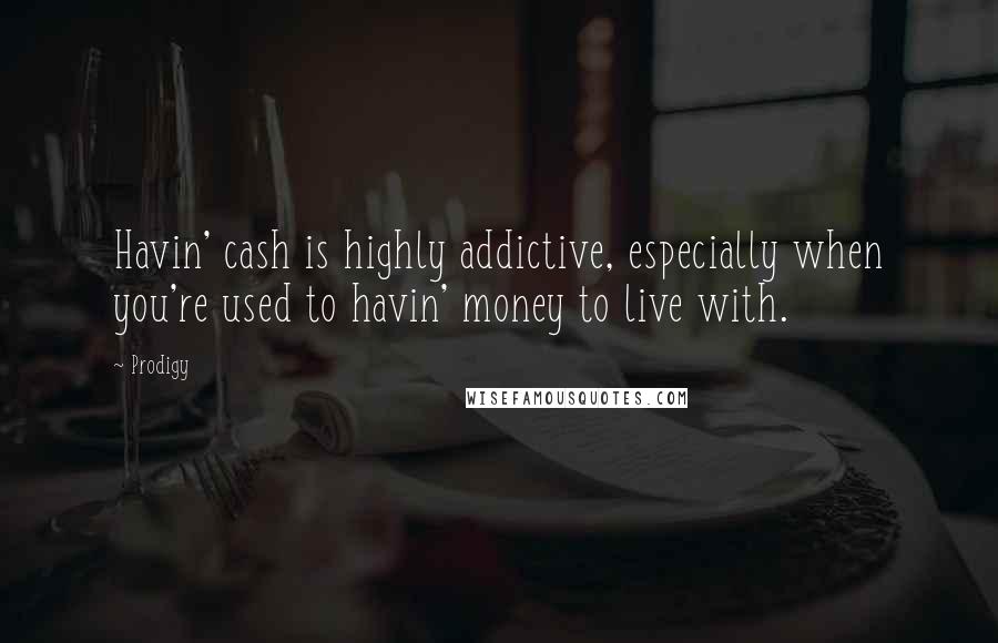 Prodigy Quotes: Havin' cash is highly addictive, especially when you're used to havin' money to live with.