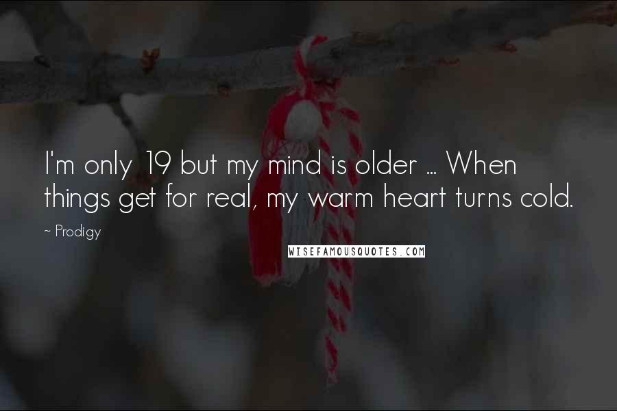 Prodigy Quotes: I'm only 19 but my mind is older ... When things get for real, my warm heart turns cold.