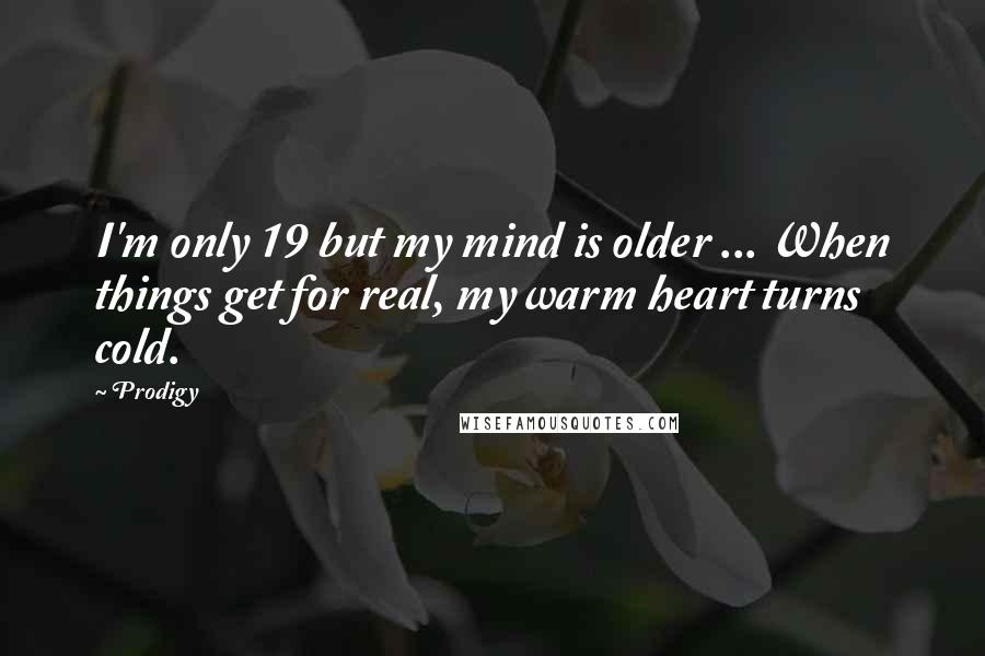 Prodigy Quotes: I'm only 19 but my mind is older ... When things get for real, my warm heart turns cold.