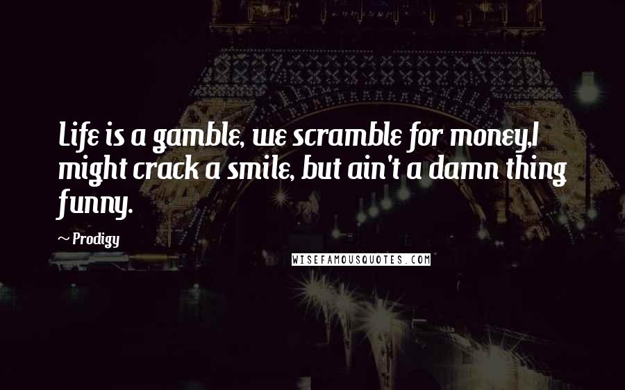 Prodigy Quotes: Life is a gamble, we scramble for money,I might crack a smile, but ain't a damn thing funny.