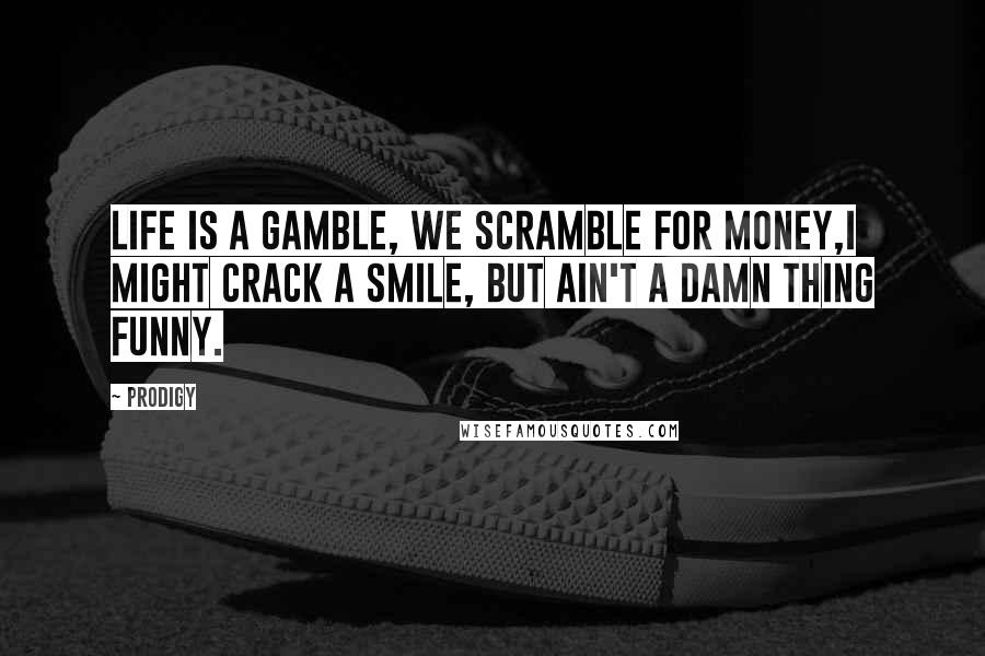 Prodigy Quotes: Life is a gamble, we scramble for money,I might crack a smile, but ain't a damn thing funny.