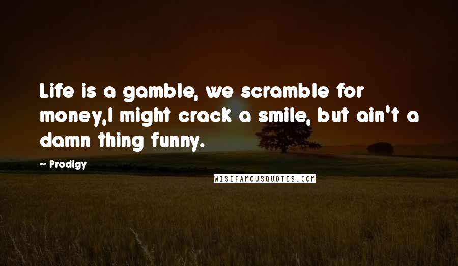 Prodigy Quotes: Life is a gamble, we scramble for money,I might crack a smile, but ain't a damn thing funny.