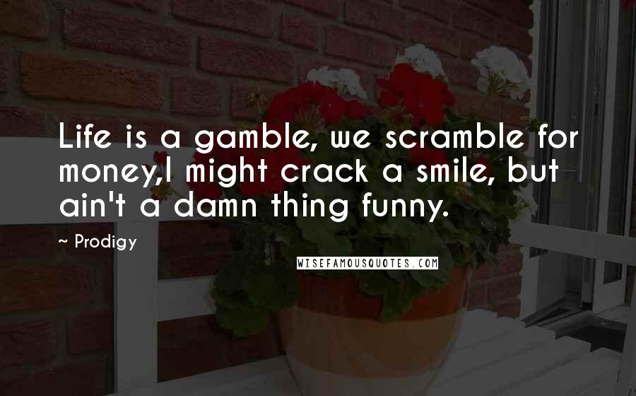 Prodigy Quotes: Life is a gamble, we scramble for money,I might crack a smile, but ain't a damn thing funny.