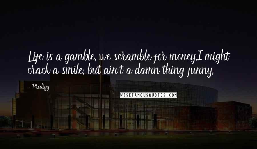 Prodigy Quotes: Life is a gamble, we scramble for money,I might crack a smile, but ain't a damn thing funny.