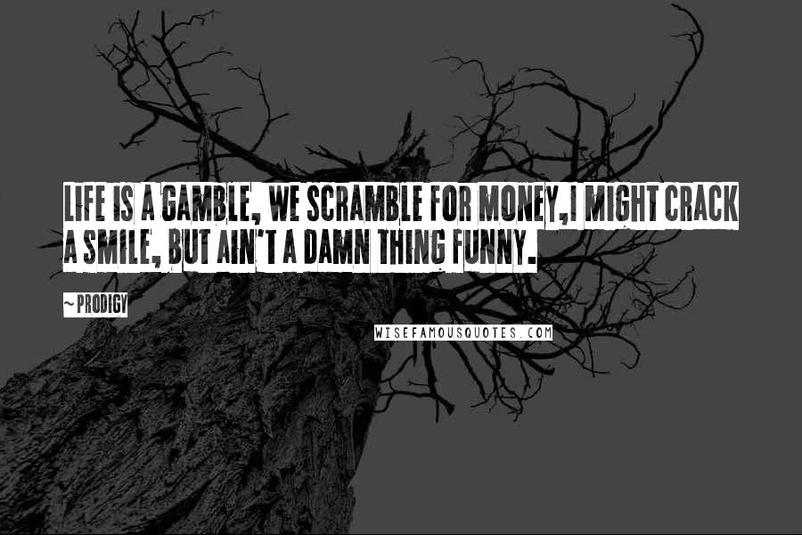 Prodigy Quotes: Life is a gamble, we scramble for money,I might crack a smile, but ain't a damn thing funny.