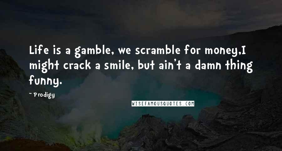 Prodigy Quotes: Life is a gamble, we scramble for money,I might crack a smile, but ain't a damn thing funny.