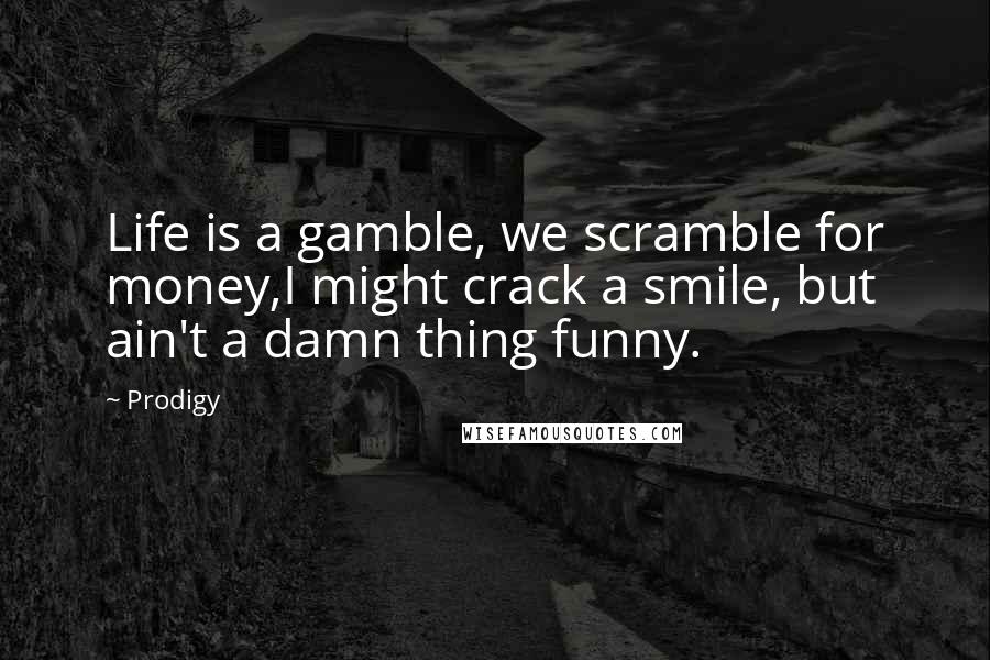 Prodigy Quotes: Life is a gamble, we scramble for money,I might crack a smile, but ain't a damn thing funny.