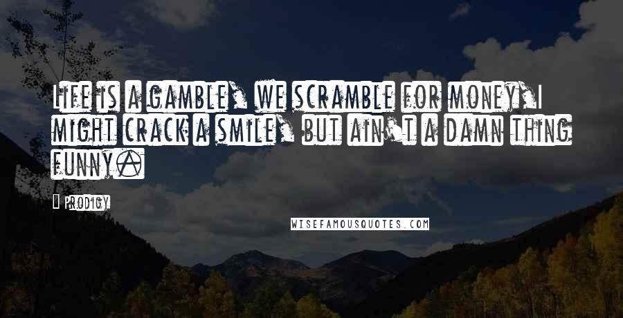 Prodigy Quotes: Life is a gamble, we scramble for money,I might crack a smile, but ain't a damn thing funny.