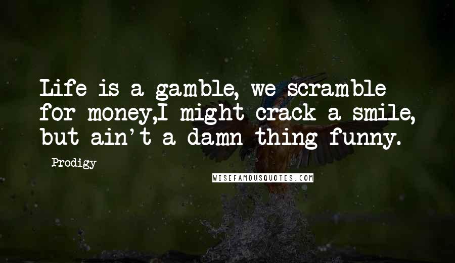 Prodigy Quotes: Life is a gamble, we scramble for money,I might crack a smile, but ain't a damn thing funny.