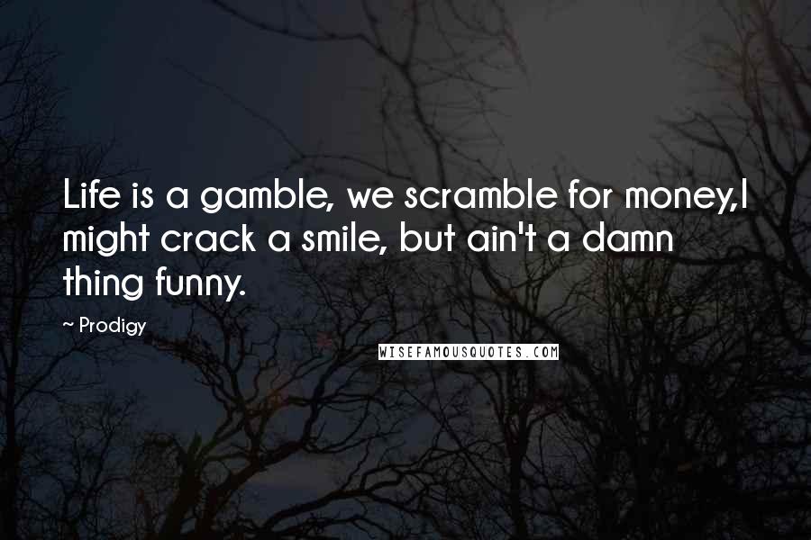 Prodigy Quotes: Life is a gamble, we scramble for money,I might crack a smile, but ain't a damn thing funny.