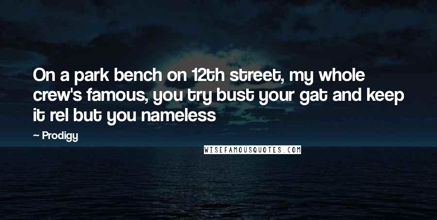 Prodigy Quotes: On a park bench on 12th street, my whole crew's famous, you try bust your gat and keep it rel but you nameless