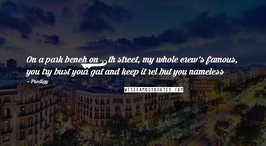 Prodigy Quotes: On a park bench on 12th street, my whole crew's famous, you try bust your gat and keep it rel but you nameless