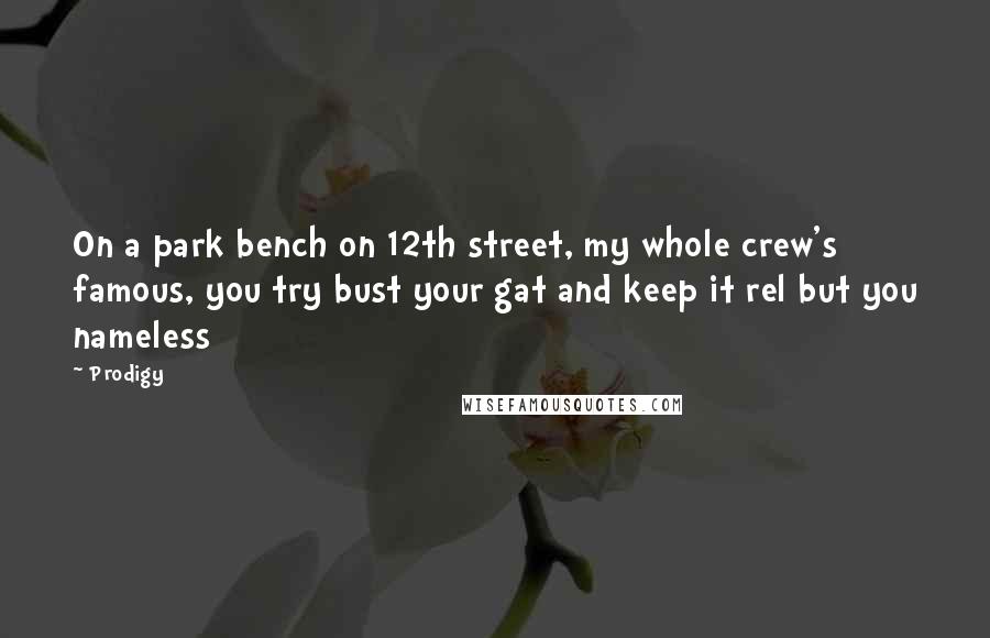 Prodigy Quotes: On a park bench on 12th street, my whole crew's famous, you try bust your gat and keep it rel but you nameless