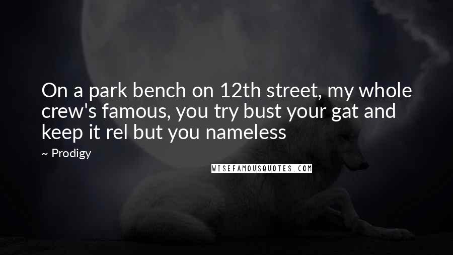Prodigy Quotes: On a park bench on 12th street, my whole crew's famous, you try bust your gat and keep it rel but you nameless