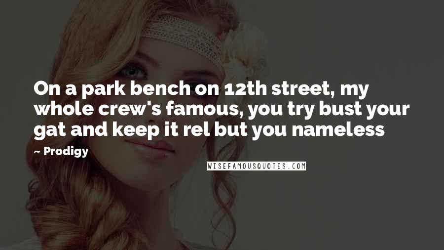 Prodigy Quotes: On a park bench on 12th street, my whole crew's famous, you try bust your gat and keep it rel but you nameless