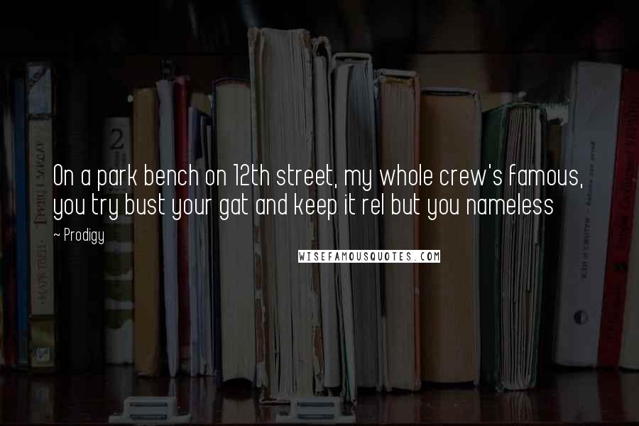 Prodigy Quotes: On a park bench on 12th street, my whole crew's famous, you try bust your gat and keep it rel but you nameless