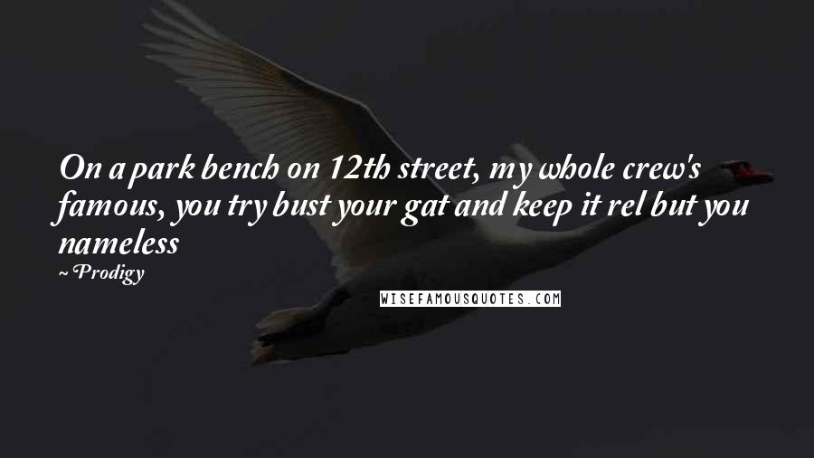 Prodigy Quotes: On a park bench on 12th street, my whole crew's famous, you try bust your gat and keep it rel but you nameless