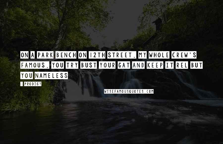 Prodigy Quotes: On a park bench on 12th street, my whole crew's famous, you try bust your gat and keep it rel but you nameless