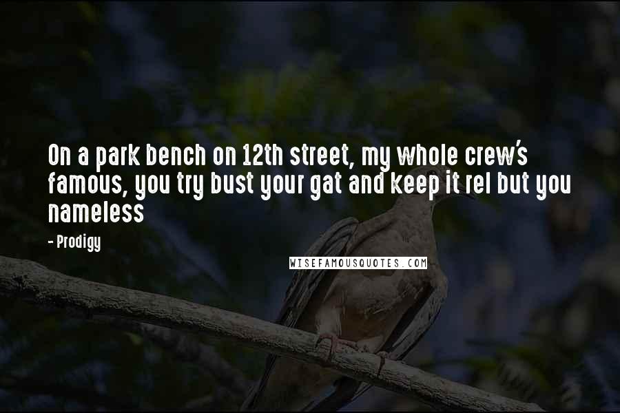 Prodigy Quotes: On a park bench on 12th street, my whole crew's famous, you try bust your gat and keep it rel but you nameless