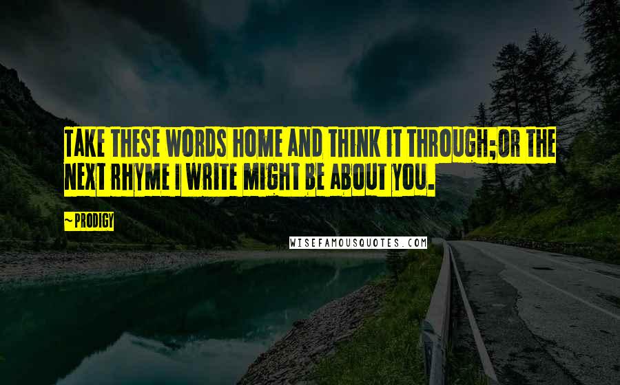 Prodigy Quotes: Take these words home and think it through;Or the next rhyme I write might be about you.