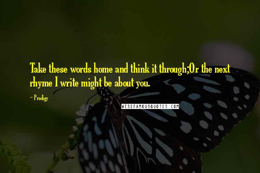 Prodigy Quotes: Take these words home and think it through;Or the next rhyme I write might be about you.